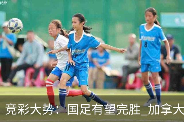 竞彩大势：国足有望完胜 加拿大赢球可期